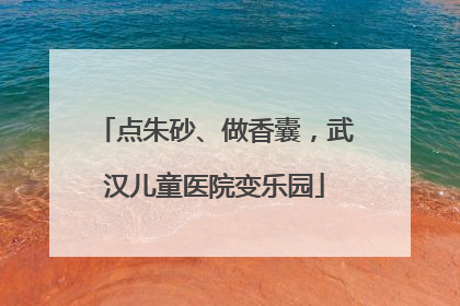 点朱砂、做香囊，武汉儿童医院变乐园