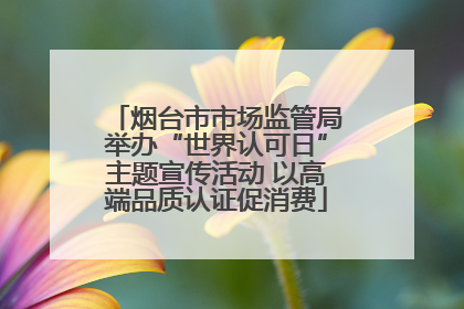 烟台市市场监管局举办“世界认可日”主题宣传活动 以高端品质认证促消费