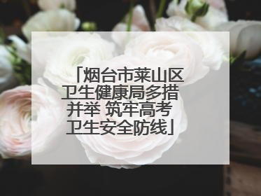 烟台市莱山区卫生健康局多措并举 筑牢高考卫生安全防线