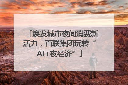 焕发城市夜间消费新活力，百联集团玩转“AI+夜经济”