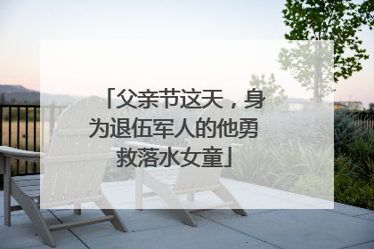 父亲节这天，身为退伍军人的他勇救落水女童