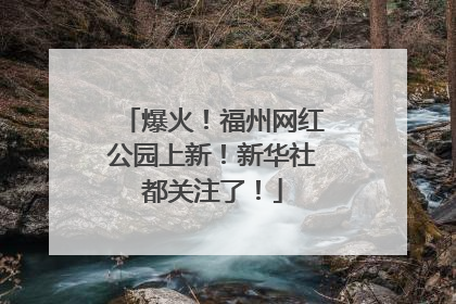 爆火！福州网红公园上新！新华社都关注了！