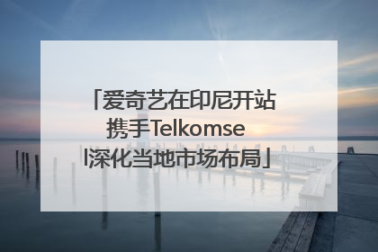 爱奇艺在印尼开站 携手Telkomsel深化当地市场布局