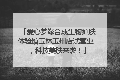 爱心梦缘合成生物护肤体验馆玉林玉州店试营业，科技美肤来袭！