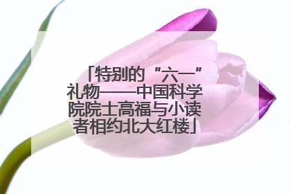 特别的“六一”礼物——中国科学院院士高福与小读者相约北大红楼