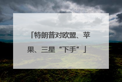 特朗普对欧盟、苹果、三星“下手”
