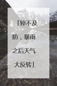 猝不及防，暴雨之后天气大反转