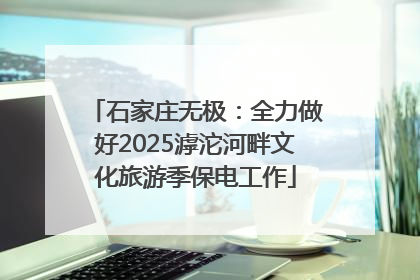 石家庄无极：全力做好2025滹沱河畔文化旅游季保电工作