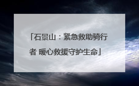 石景山：紧急救助骑行者 暖心救援守护生命