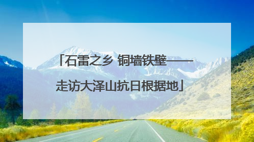 石雷之乡 铜墙铁壁——走访大泽山抗日根据地
