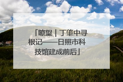 瞭望｜丁肇中寻根记——日照市科技馆建成前后