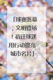 球赛落幕，文明登场！宿迁球迷用行动擦亮城市名片