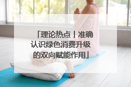 理论热点丨准确认识绿色消费升级的双向赋能作用