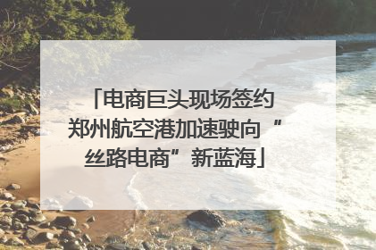 电商巨头现场签约 郑州航空港加速驶向“丝路电商”新蓝海