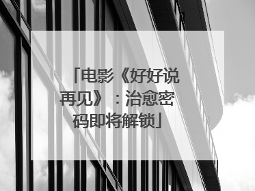 电影《好好说再见》：治愈密码即将解锁