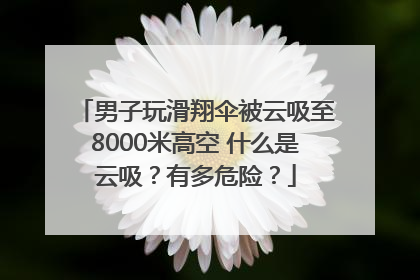 男子玩滑翔伞被云吸至8000米高空 什么是云吸？有多危险？