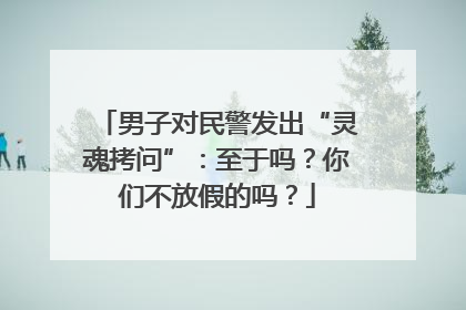 男子对民警发出“灵魂拷问”：至于吗？你们不放假的吗？