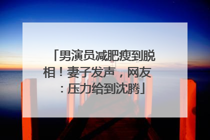 男演员减肥瘦到脱相！妻子发声，网友：压力给到沈腾