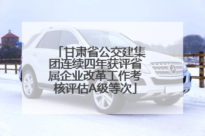 甘肃省公交建集团连续四年获评省属企业改革工作考核评估A级等次