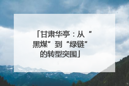 甘肃华亭：从“黑煤”到“绿链”的转型突围