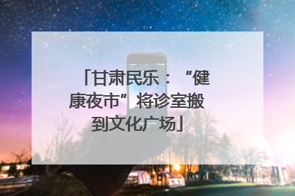 甘肃民乐：“健康夜市”将诊室搬到文化广场