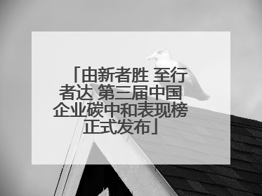 由新者胜 至行者达 第三届中国企业碳中和表现榜正式发布