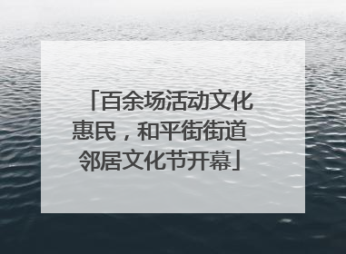 百余场活动文化惠民，和平街街道邻居文化节开幕