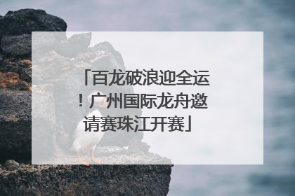 百龙破浪迎全运！广州国际龙舟邀请赛珠江开赛