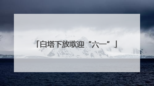白塔下放歌迎“六一”