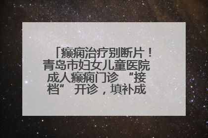 癫痫治疗别断片！青岛市妇女儿童医院成人癫痫门诊 “接档” 开诊，填补成年延续治疗空白