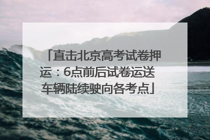 直击北京高考试卷押运：6点前后试卷运送车辆陆续驶向各考点