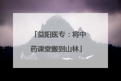 益阳医专：将中药课堂搬到山林