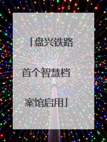盘兴铁路首个智慧档案馆启用