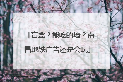盲盒？能吃的墙？南昌地铁广告还是会玩