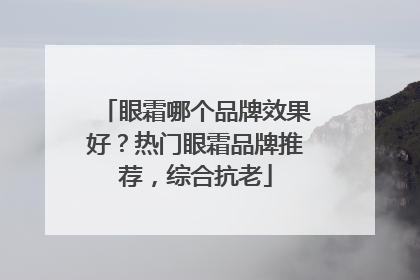 眼霜哪个品牌效果好？热门眼霜品牌推荐，综合抗老