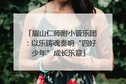 眉山仁师附小管乐团：以乐铸魂奏响“四好少年”成长乐章