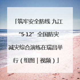 筑牢安全防线 九江“5·12”全国防灾减灾综合演练在瑞昌举行（组图｜视频）