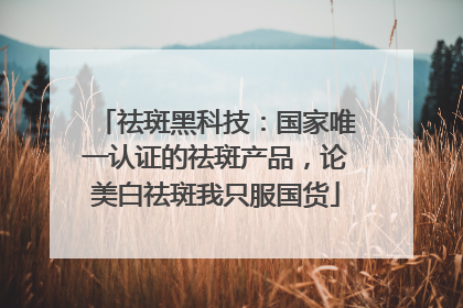 祛斑黑科技：国家唯一认证的祛斑产品，论美白祛斑我只服国货