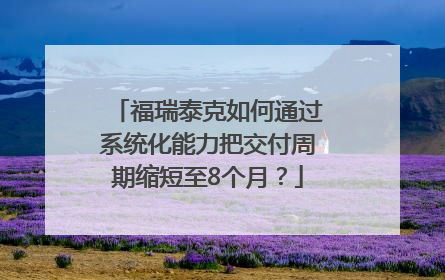 福瑞泰克如何通过系统化能力把交付周期缩短至8个月？