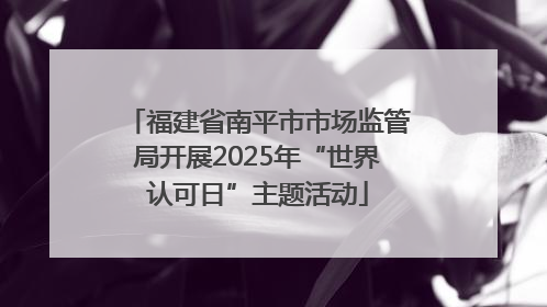 福建省南平市市场监管局开展2025年“世界认可日”主题活动