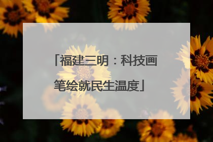 福建三明：科技画笔绘就民生温度