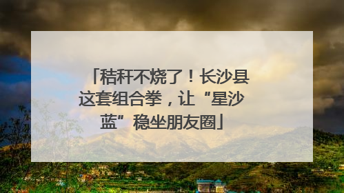 秸秆不烧了！长沙县这套组合拳，让“星沙蓝”稳坐朋友圈