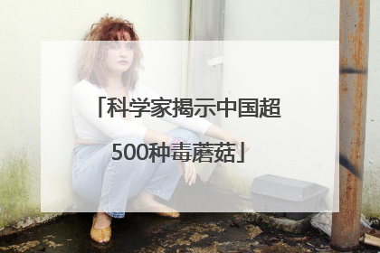 科学家揭示中国超500种毒蘑菇