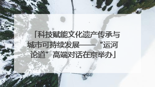 科技赋能文化遗产传承与城市可持续发展——“运河论道”高端对话在京举办