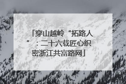 穿山越岭“拓路人”：二十六载匠心织密浙江共富路网