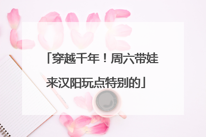 穿越千年！周六带娃来汉阳玩点特别的