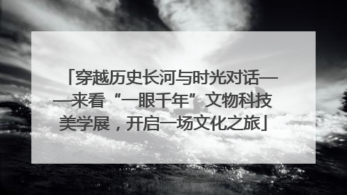 穿越历史长河与时光对话——来看“一眼千年”文物科技美学展，开启一场文化之旅