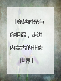 穿越时光与你相遇，走进内蒙古的非遗世界