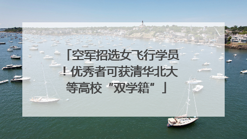 空军招选女飞行学员！优秀者可获清华北大等高校“双学籍”