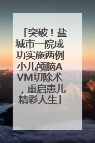 突破！盐城市一院成功实施两例小儿颅脑AVM切除术，重启患儿精彩人生